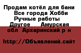 Продам котёл для бани  - Все города Хобби. Ручные работы » Другое   . Амурская обл.,Архаринский р-н